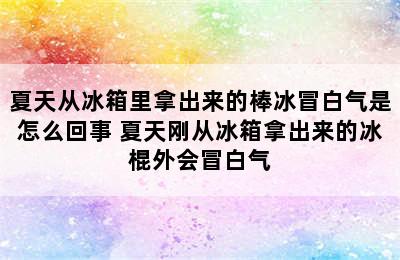 夏天从冰箱里拿出来的棒冰冒白气是怎么回事 夏天刚从冰箱拿出来的冰棍外会冒白气